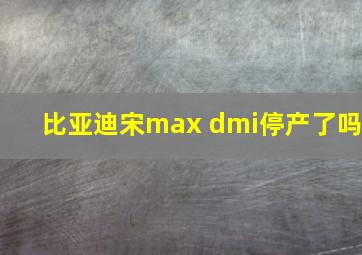 比亚迪宋max dmi停产了吗